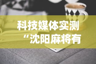 科技媒体实测“沈阳麻将有什么技巧”(曝光透视必备猫腻)