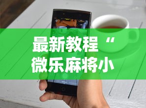 最新教程“微乐麻将小程序技巧”开挂详细教程