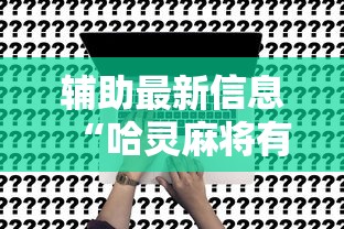 辅助最新信息“哈灵麻将有挂没	”确实可以使用辅助
