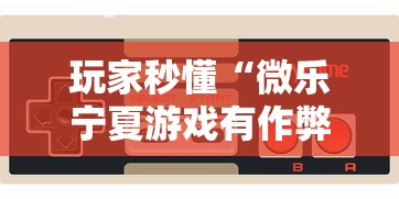 玩家秒懂“微乐宁夏游戏有作弊软件吗”详细开挂玩法